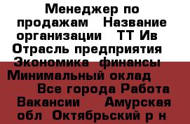 Менеджер по продажам › Название организации ­ ТТ-Ив › Отрасль предприятия ­ Экономика, финансы › Минимальный оклад ­ 25 000 - Все города Работа » Вакансии   . Амурская обл.,Октябрьский р-н